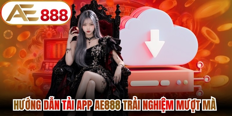 Hướng dẫn tải app AE888 trải nghiệm mượt mà ở mọi nơi