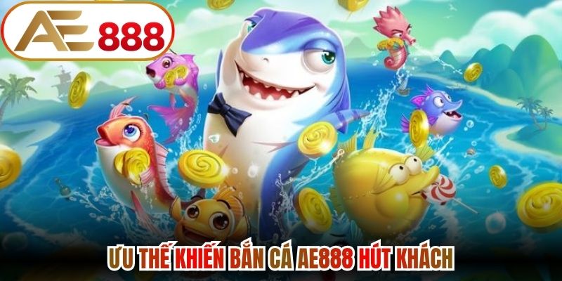 Ưu thế khiến Bắn Cá Ae888 hút khách 