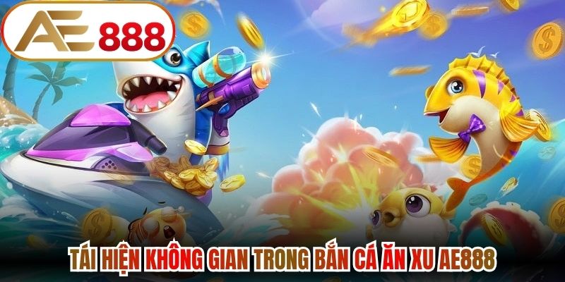 Tái hiện không gian trong bắn cá ăn xu AE888