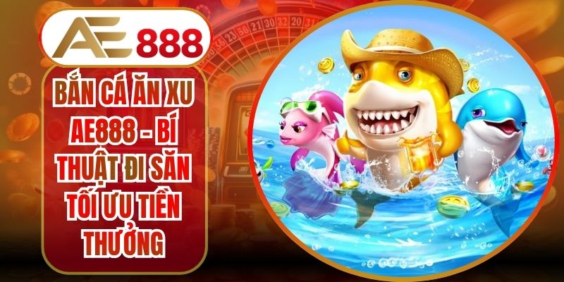 Bắn Cá Ăn Xu AE888 - Bí Thuật Đi Săn Tối Ưu Tiền Thưởng