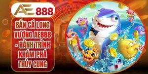 Bắn Cá Long Vương AE888 - Hành Trình Khám Phá Thủy Cung