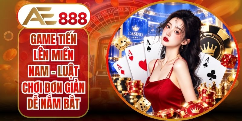 Game Tiến Lên Miền Nam - Luật Chơi Đơn Giản Dễ Nắm Bắt