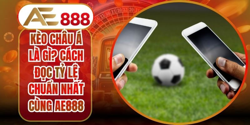 Kèo Châu Á Là Gì? Cách Đọc Tỷ Lệ Chuẩn Nhất Cùng AE888
